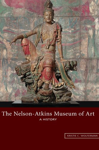 The Nelsonatkins Museum Of Art A History 1st Edition Kristie C Wolferman