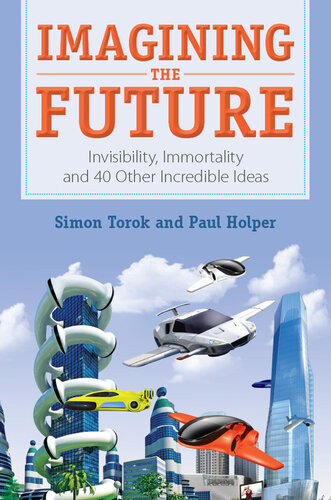 Imagining The Future Invisibility Immortality And 40 Other Incredible Ideas Simon Torok Paul Holper