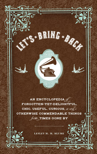 Lets Bring Back An Encyclopedia Of Forgottenyetdelightful Chic Useful Curious And Otherwise Commendable Things From Times Gone By Lesley M M Blume