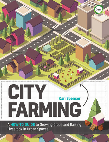 City Farming A Howto Guide To Growing Crops And Raising Livestock In Urban Spaces Kari Spencer