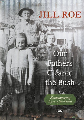 Our Fathers Cleared The Bush Remembering Eyre Peninsula Jill Roe