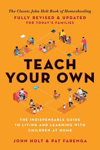Teach Your Own The Indispensable Guide To Living And Learning With Children At Home John Holt Pat Farenga