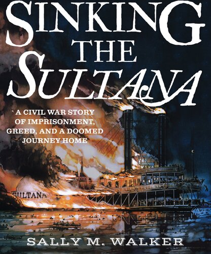 Sinking The Sultana A Civil War Story Of Imprisonment Greed And A Doomed Journey Home Sally M Walker