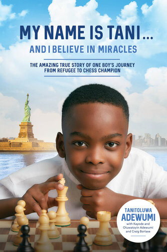 My Name Is Tani And I Believe In Miracles The Amazing True Story Of One Boys Journey From Refugee To Chess Champion Tanitoluwa Adewumi Kayode Adewumi Oluwatoyin Adewumi Craig Borlase