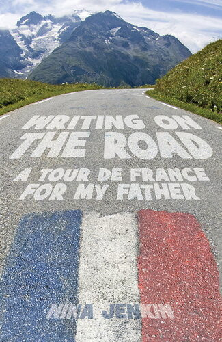 Writing On The Road A Tour De France For My Father Nina Jenkin