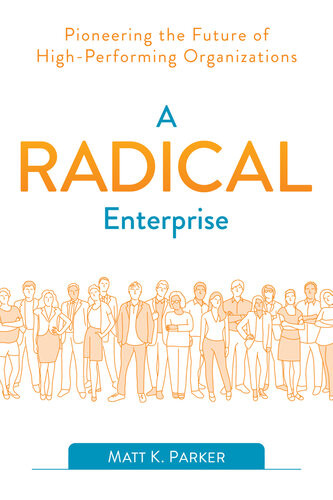 A Radical Enterprise Pioneering The Future Of Highperforming Organizations 1st Edition Matt K Parker