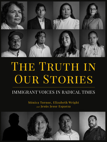 The Truth In Our Stories Immigrant Voices In Radical Times Mnica Tornoe Elizabeth Wright Jesus Jesse Esparza