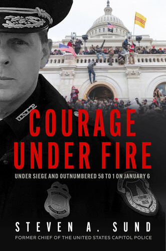 Courage Under Fire Under Siege And Outnumbered 58 To 1 On January 6 First Edition Steven A Sund