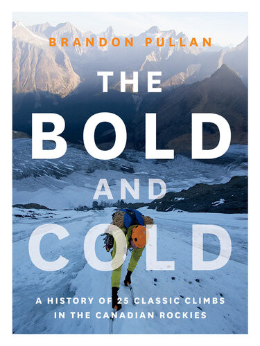 The Bold And Cold A History Of 25 Classic Climbs In The Canadian Rockies Brandon Pullan