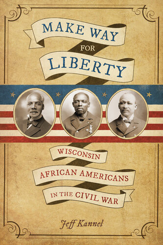 Make Way For Liberty Wisconsin African Americans In The Civil War Jeff Kannel