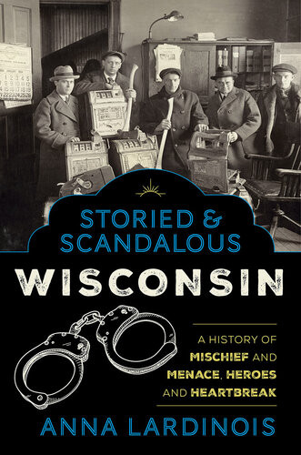 Storied Scandalous Wisconsin A History Of Mischief And Menace Heroes And Heartbreak Anna Lardinois