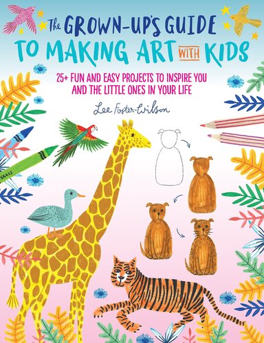 The Grownups Guide To Making Art With Kids 25 Fun And Easy Projects To Inspire You And The Little Ones In Your Life Lee Fosterwilson
