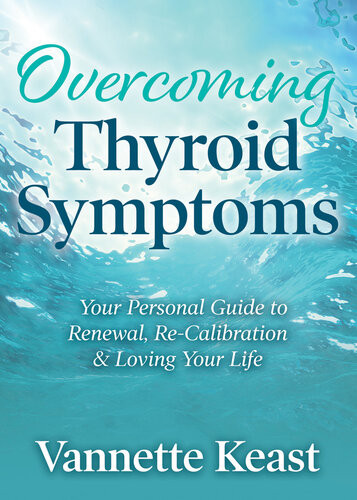 Overcoming Thyroid Symptoms Your Personal Guide To Renewal Recalibration Loving Your Life Vannette Keast