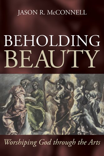 Beholding Beauty Worshiping God Through The Arts Jason R Mcconnell
