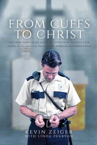 From Cuffs To Christ Freedom From Xanax Alcohol Depression Anxiety Fear Abuse Guilt And The Pressure Of Working In Corrections Kevin Zeiger Linda Pearson