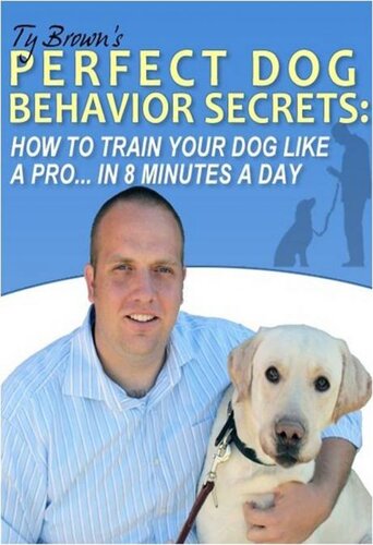 Ty Browns Perfect Dog Behavior Secrets How To Train Your Dog Like A Pro In 8 Minutes A Day Ty Brown