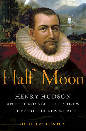Half Moon Henry Hudson And The Voyage That Redrew The Map Of The New World Douglas Hunter