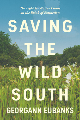 Saving The Wild South The Fight For Native Plants On The Brink Of Extinction Georgann Eubanks
