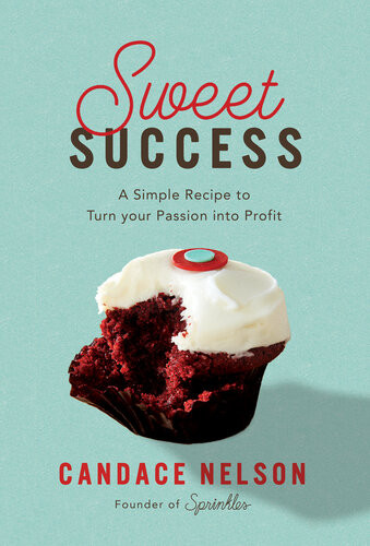 Sweet Success A Simple Recipe To Turn Your Passion Into Profit Candace Nelson