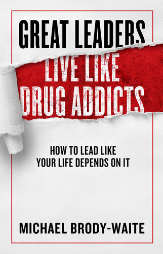 Great Leaders Live Like Drug Addicts How To Lead Like Your Life Depends On It Michael Brodywaite