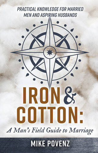 Iron And Cotton A Mans Field Guide To Marriage Practical Knowledge For Married Men And Aspiring Husbands Mike Povenz