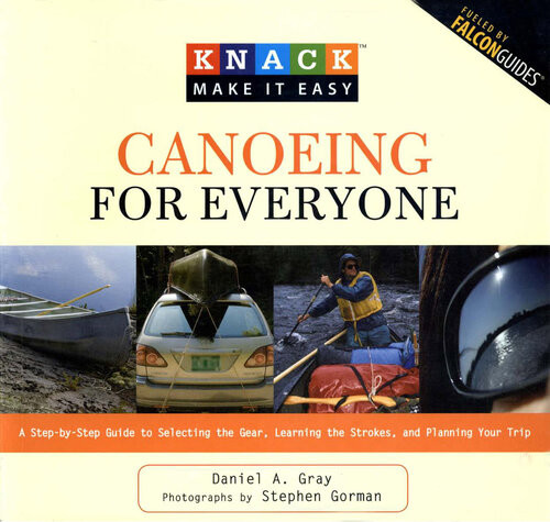 Knack Canoeing For Everyone A Stepbystep Guide To Selecting The Gear Learning The Strokes And Planning Your Trip Daniel Gray