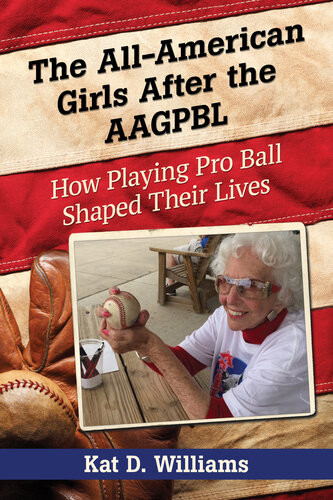 The Allamerican Girls After The Aagpbl How Playing Pro Ball Shaped Their Lives Kat D Williams