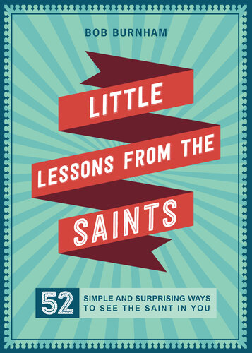 Little Lessons From The Saints 52 Simple And Surprising Ways To See The Saint In You Bob Burnham