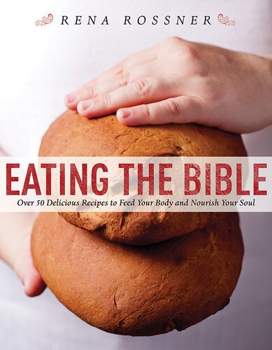 Eating The Bible Over 50 Delicious Recipes To Feed Your Body And Nourish Your Soul Rena Rossner
