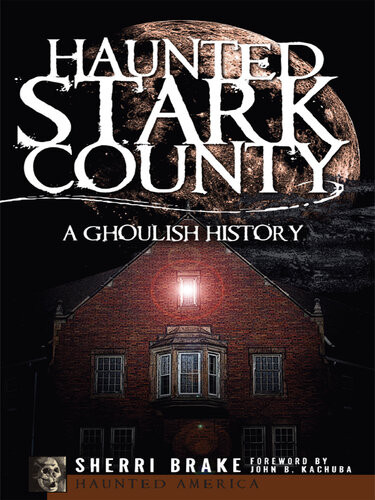 Haunted Stark County A Ghoulish History Sherri Brake