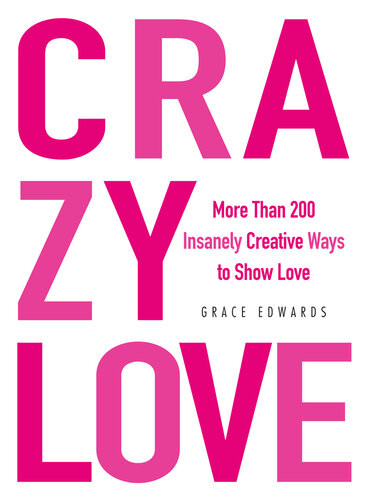 Crazy Love More Than 200 Insanely Creative Ways To Show Love Grace Edwards