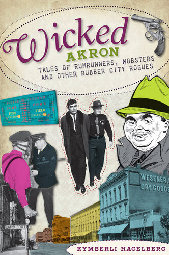 Wicked Akron Tales Of Rumrunners Mobsters And Other Rubber City Rogues Kymberli Hagelberg