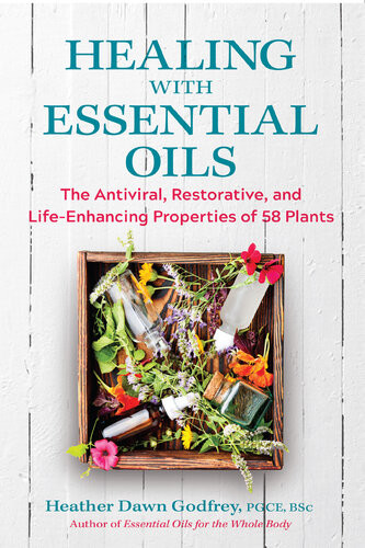 Healing With Essential Oils The Antiviral Restorative And Lifeenhancing Properties Of 58 Plants Heather Dawn Godfrey