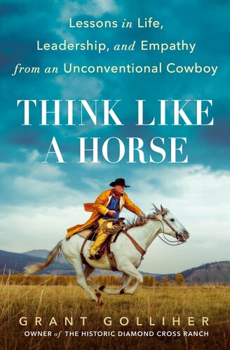 Think Like A Horse Lessons In Life Leadership And Empathy From An Unconventional Cowboy Grant Golliher
