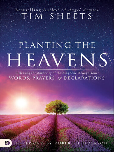 Planting The Heavens Releasing The Authority Of The Kingdom Through Your Words Prayers And Declarations Tim Sheets