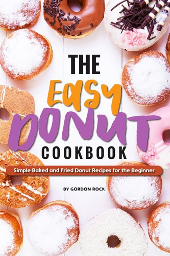 The Easy Donut Cookbook Simple Baked And Fried Donut Recipes For The Beginner Gordon Rock