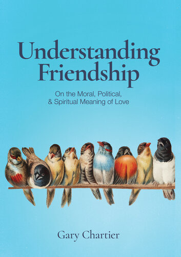 Understanding Friendship On The Moral Political And Spiritual Meaning Of Love Gary Chartier