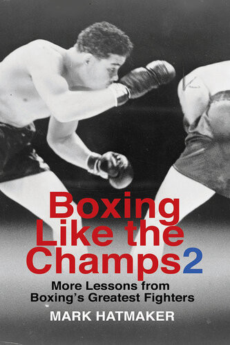 Boxing Like The Champs 2 More Lessons From Boxings Greatest Fighters Mark Hatmaker