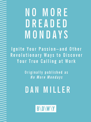 No More Dreaded Mondays Ignite Your Passionand Other Revolutionary Ways To Discover Your True Calling At Work Dan Miller