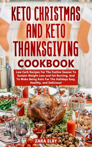Keto Christmas And Keto Thanksgiving Cookbook Low Carb Recipes For The Festive Season To Sustain Weight Loss And Fat Burning And To Make Being Keto For The Holidays Easy Healthy And Delicious Zara Elby