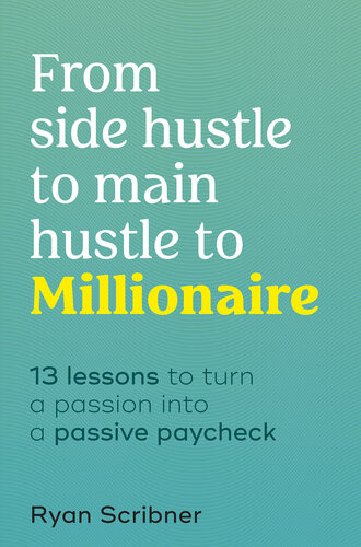From Side Hustle To Main Hustle To Millionaire 13 Lessons To Turn Your Passion Into A Passive Paycheck Scribner