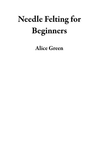 Needle Felting For Beginners The Complete Step By Step User Guide To Craft Out Awesome Needle Felting Projects And Lifelike Needle Felted Animals And More With Wool Alice Green