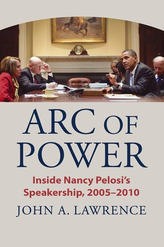Arc Of Power Inside Nancy Pelosis Speakership 20052010 John A Lawrence