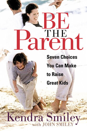 Be The Parent Seven Choices You Can Make To Raise Great Kids Revised Kendra Smiley
