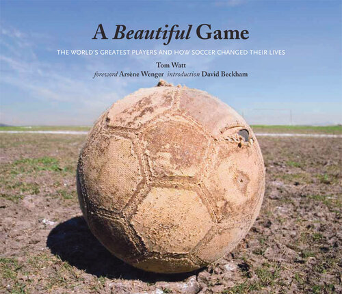 A Beautiful Game The Worlds Greatest Players And How Soccer Changed Their Lives Tom Watt