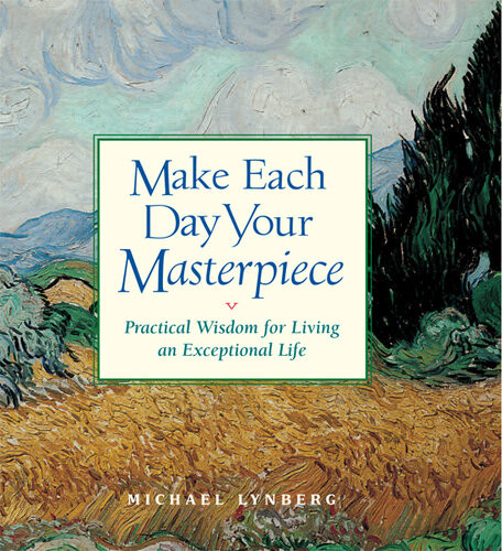 Make Each Day Your Masterpiece Practical Wisdom For Living An Exceptional Life Michael Lynberg