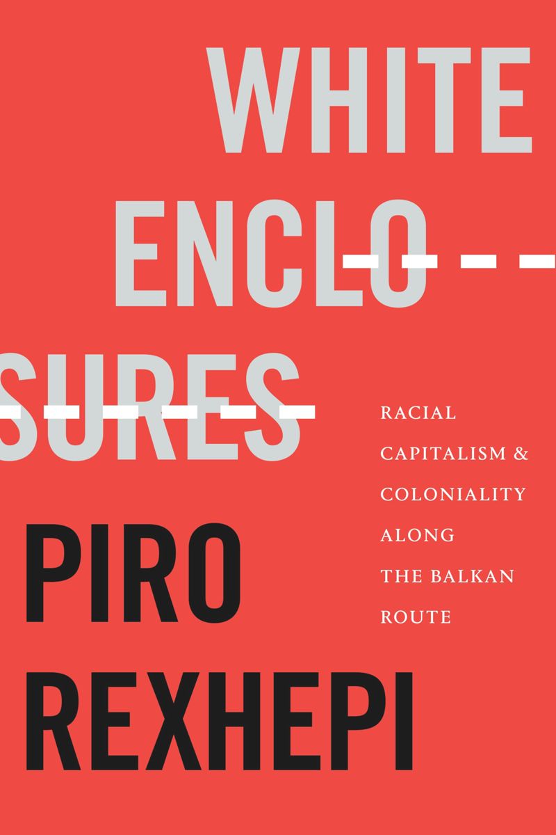 White Enclosures Racial Capitalism And Coloniality Along The Balkan Route 1st Edition Piro Rexhepi