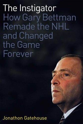 The Instigator How Gary Bettman Remade The Nhl And Changed The Game Forever Jonathon Gatehouse