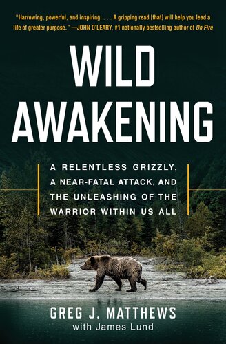 Wild Awakening A Relentless Grizzly A Nearfatal Attack And The Unleashing Of The Warrior Within Us All Greg J Matthews James Lund