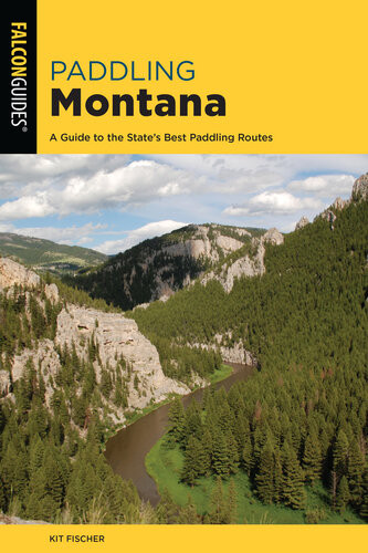 Paddling Montana A Guide To The States Best Paddling Routes 4th Edition Kit Fischer